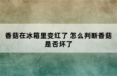 香菇在冰箱里变红了 怎么判断香菇是否坏了